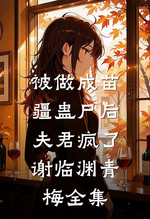 被做成苗疆蛊尸后，夫君疯了谢临渊青梅 全集