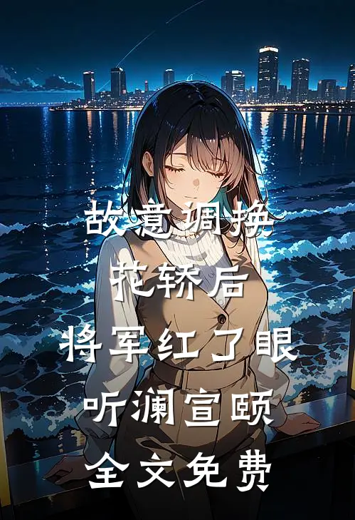 故意调换花轿后，将军红了眼听澜宣颐全文免费