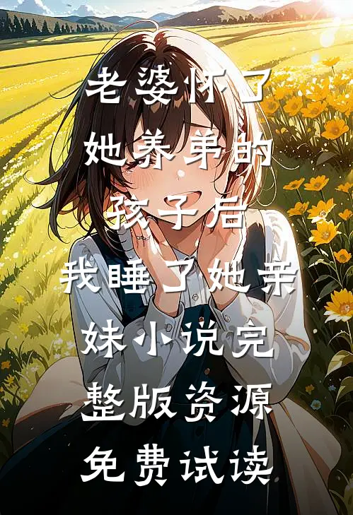 老婆怀了她养弟的孩子后，我睡了她亲妹小说完整版资源免费试读