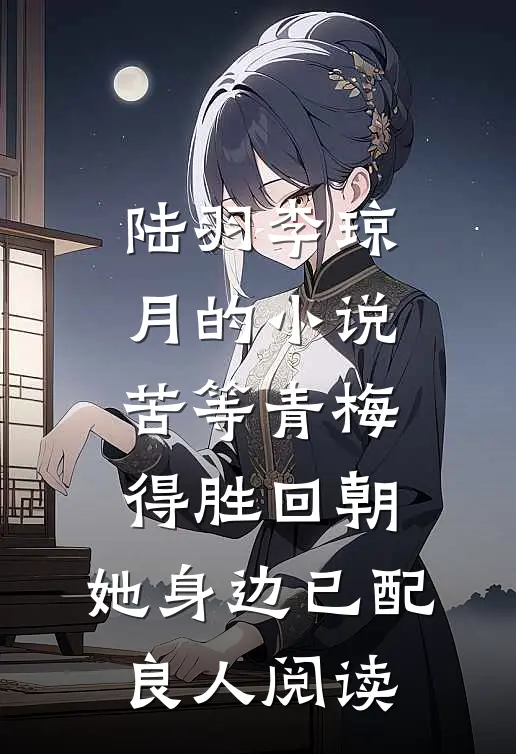 陆羽李琼月的小说苦等青梅得胜回朝，她身边已配良人阅读