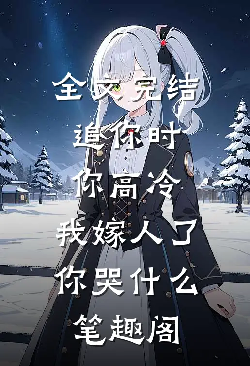 全文完结追你时你高冷,我嫁人了你哭什么 笔趣阁