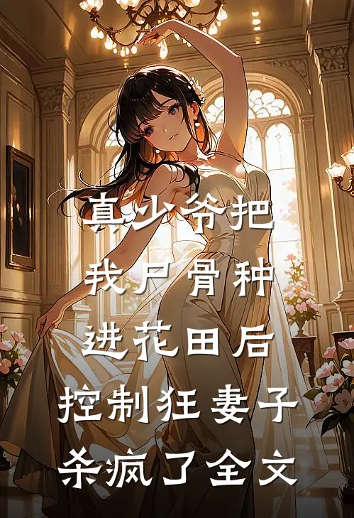 真少爷把我尸骨种进花田后，控制狂妻子杀疯了全文