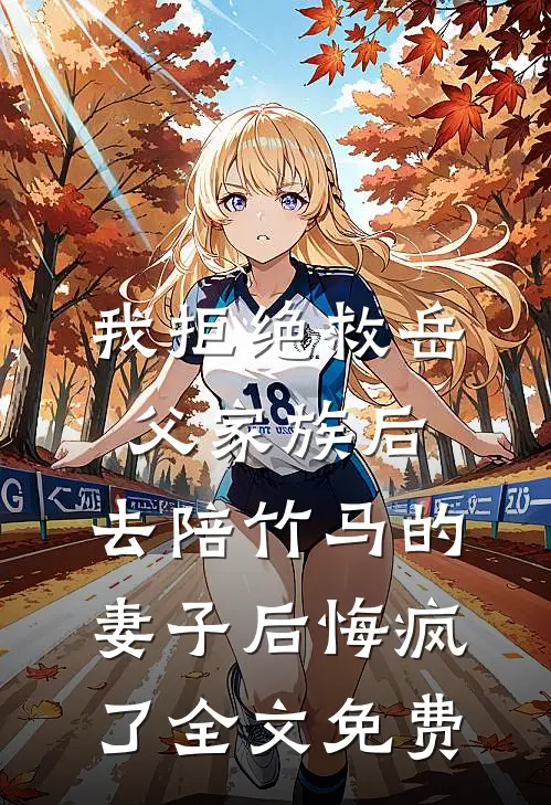 我拒绝救岳父家族后，去陪竹马的妻子后悔疯了全文免费