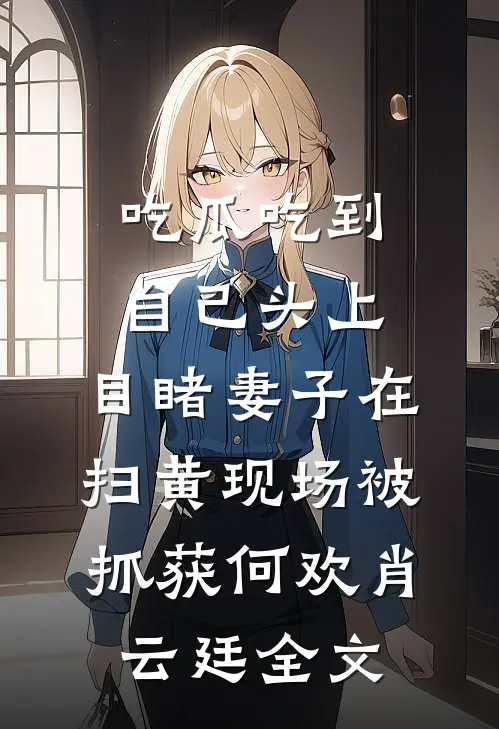 吃瓜吃到自己头上，目睹妻子在扫黄现场被抓获何欢肖云廷全文