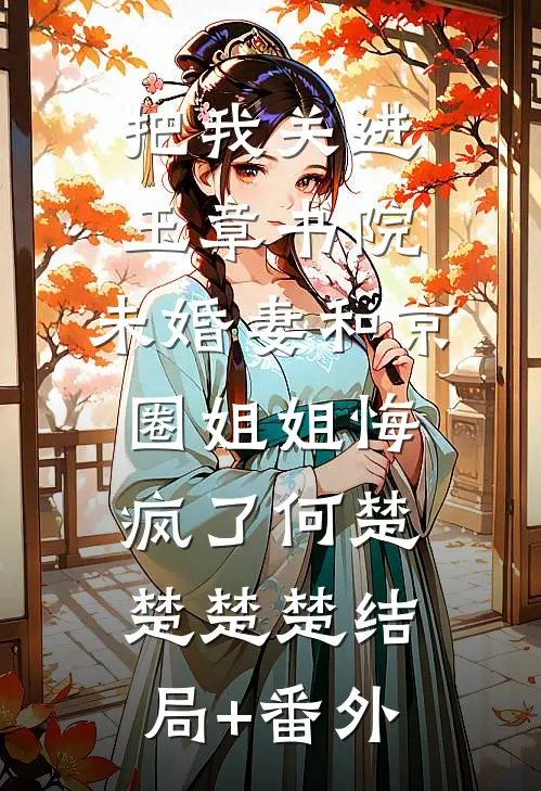 把我关进玉章书院，未婚妻和京圈姐姐悔疯了何楚楚楚楚结局+番外