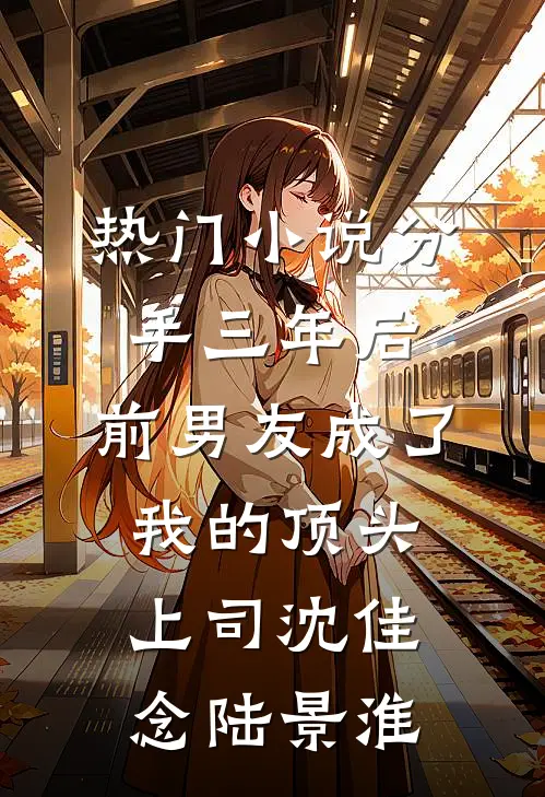 热门小说分手三年后，前男友成了我的顶头上司沈佳念陆景淮