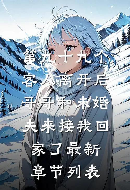 第九十九个客人离开后，哥哥和未婚夫来接我回家了最新章节列表