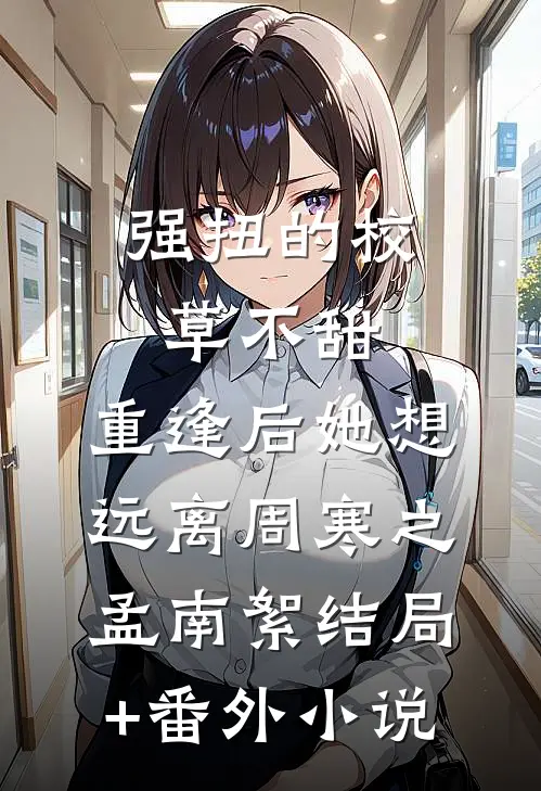 强扭的校草不甜，重逢后她想远离周寒之孟南絮结局+番外小说