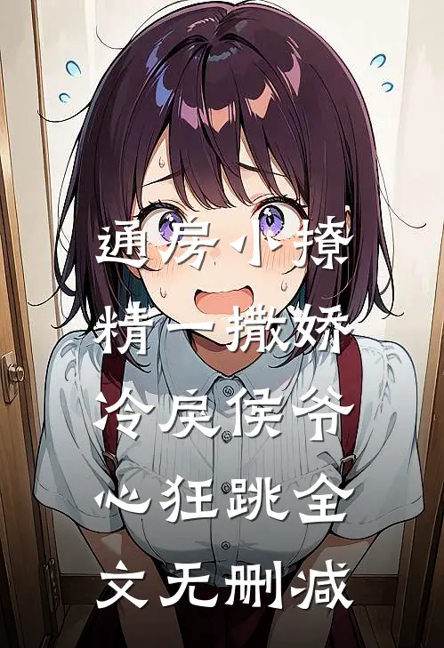 通房小撩精一撒娇，冷戾侯爷心狂跳全文无删减