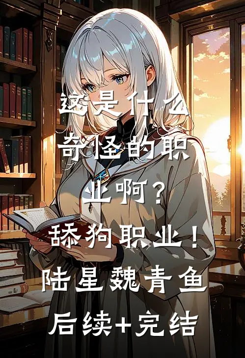 这是什么奇怪的职业啊？舔狗职业！陆星魏青鱼后续+完结