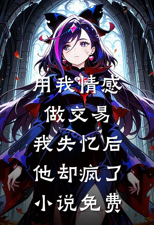 用我情感做交易，我失忆后他却疯了小说免费