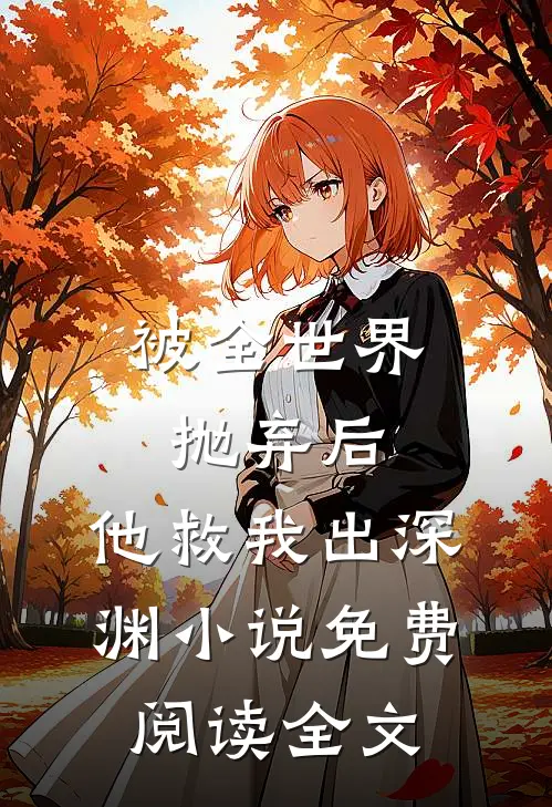 被全世界抛弃后，他救我出深渊小说免费阅读全文