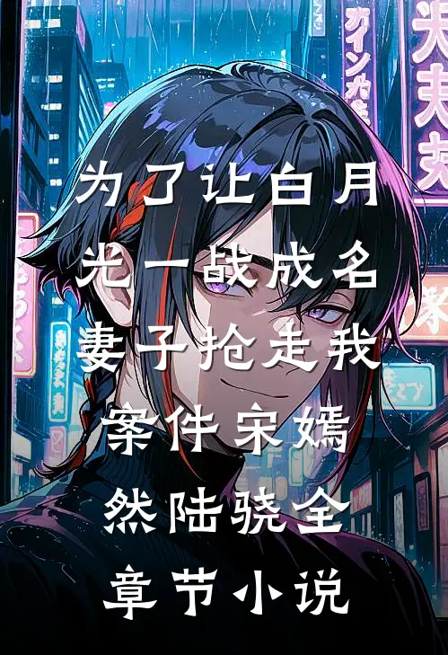 为了让白月光一战成名，妻子抢走我案件宋嫣然陆骁全章节小说