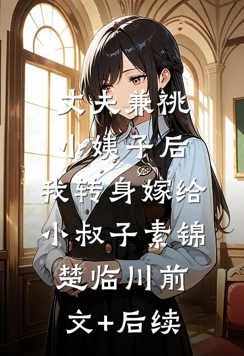 丈夫兼祧小姨子后，我转身嫁给小叔子素锦楚临川前文+后续