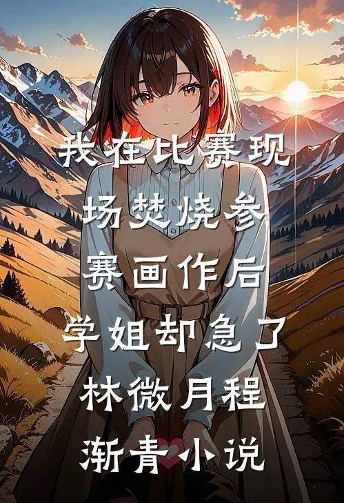 我在比赛现场焚烧参赛画作后，学姐却急了林微月程渐青小说