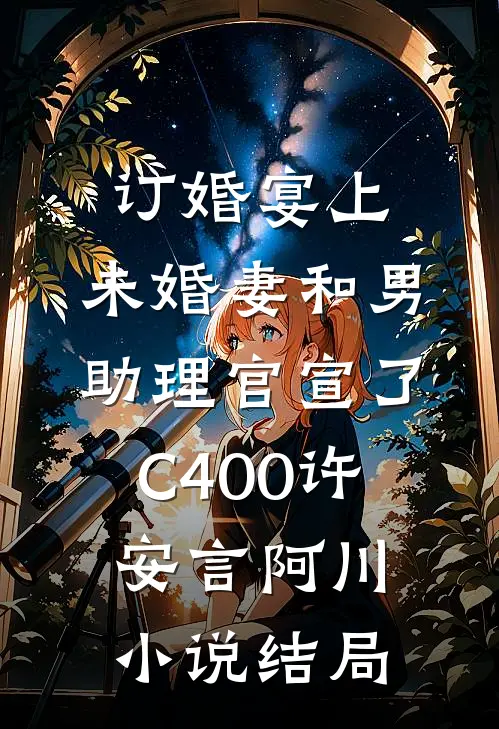 订婚宴上，未婚妻和男助理官宣了C400许安言阿川小说结局