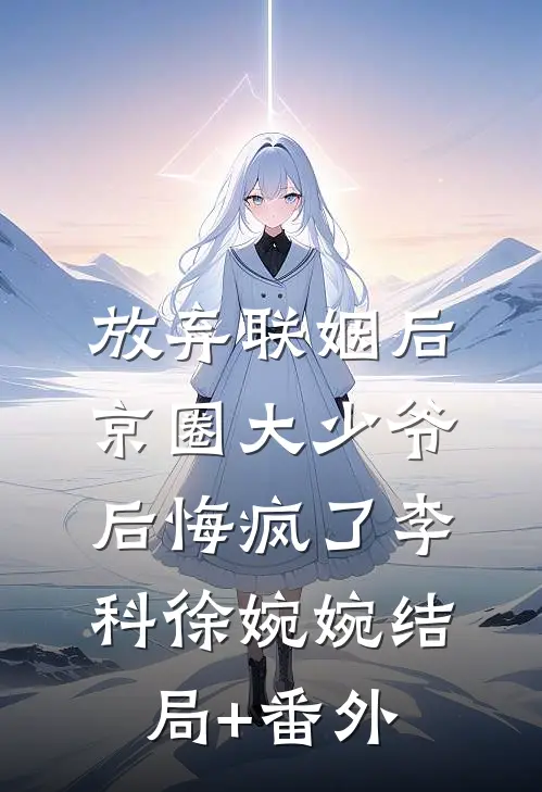 放弃联姻后，京圈大少爷后悔疯了李科徐婉婉结局+番外