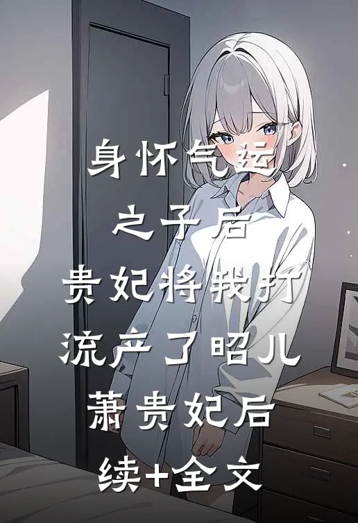 身怀气运之子后，贵妃将我打流产了昭儿萧贵妃后续+全文