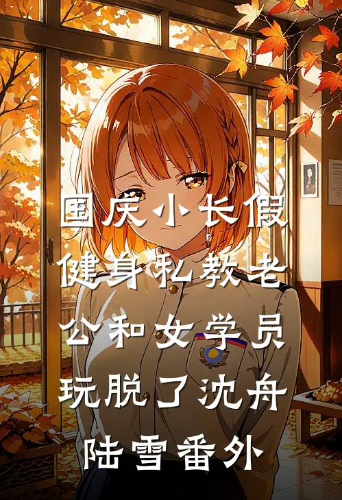 国庆小长假，健身私教老公和女学员玩脱了沈舟陆雪 番外