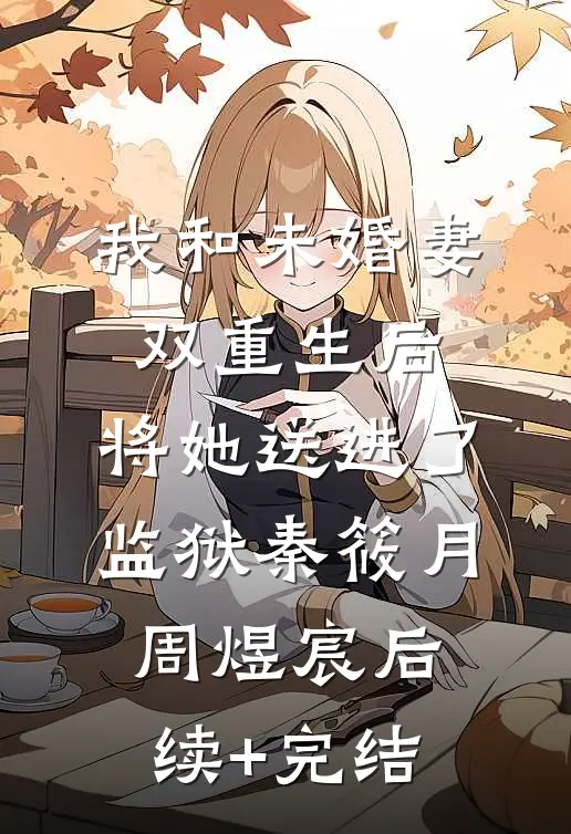 我和未婚妻双重生后，将她送进了监狱秦筱月周煜宸后续+完结