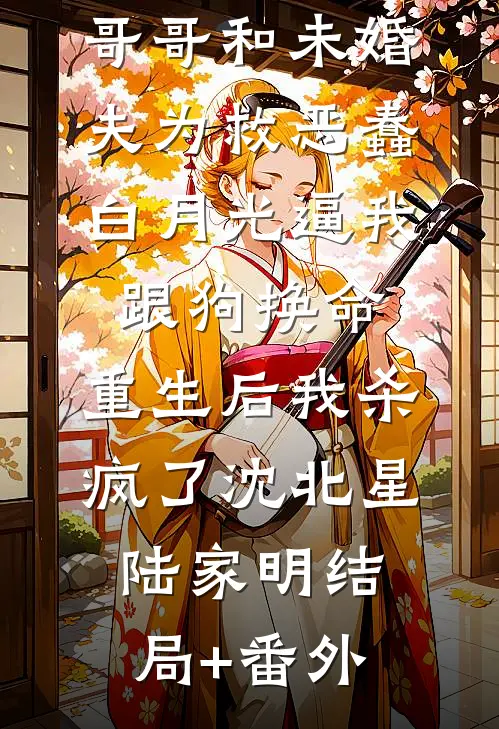哥哥和未婚夫为救恶蠢白月光逼我跟狗换命，重生后我杀疯了沈北星陆家明结局+番外