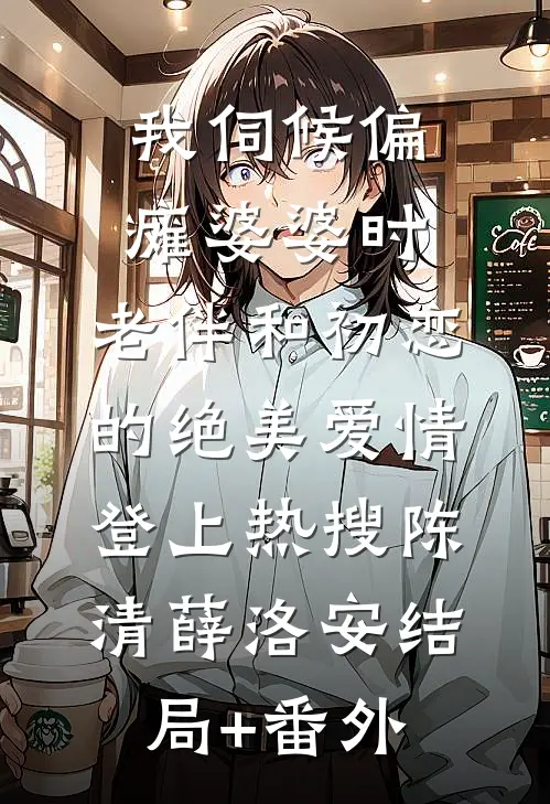 我伺候偏瘫婆婆时，老伴和初恋的绝美爱情登上热搜陈清薛洛安结局+番外