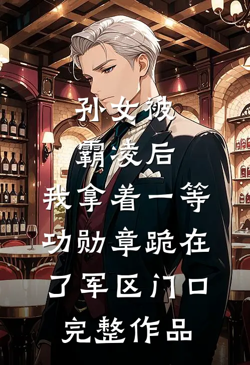 孙女被霸凌后，我拿着一等功勋章跪在了军区门口完整作品