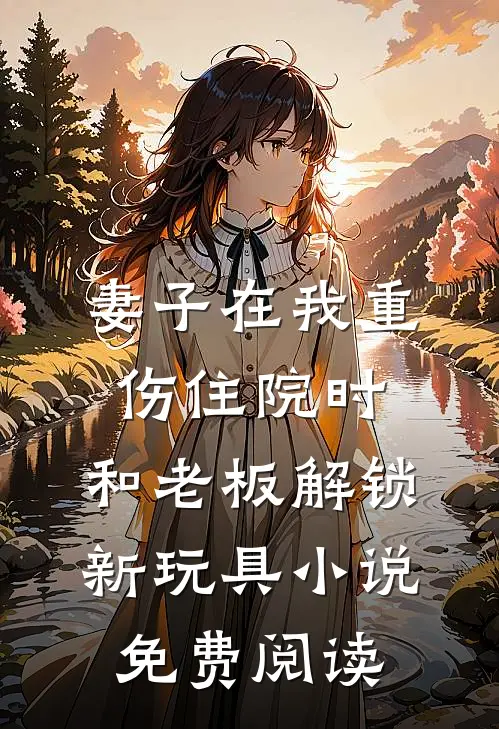 妻子在我重伤住院时，和老板解锁新玩具小说免费阅读