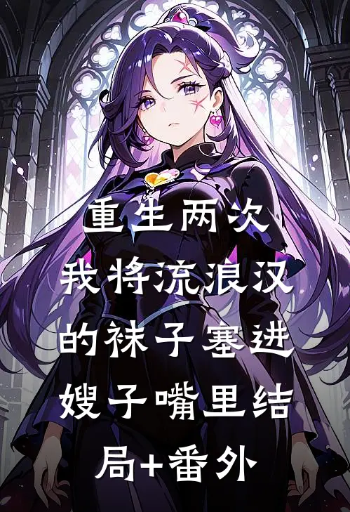 重生两次，我将流浪汉的袜子塞进嫂子嘴里结局+番外