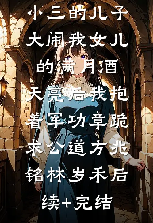 小三的儿子大闹我女儿的满月酒，天亮后我抱着军功章跪求公道方兆铭林岁禾后续+完结