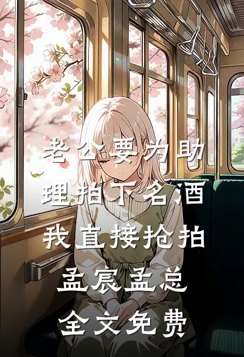 老公要为助理拍下名酒，我直接抢拍孟宸孟总全文免费