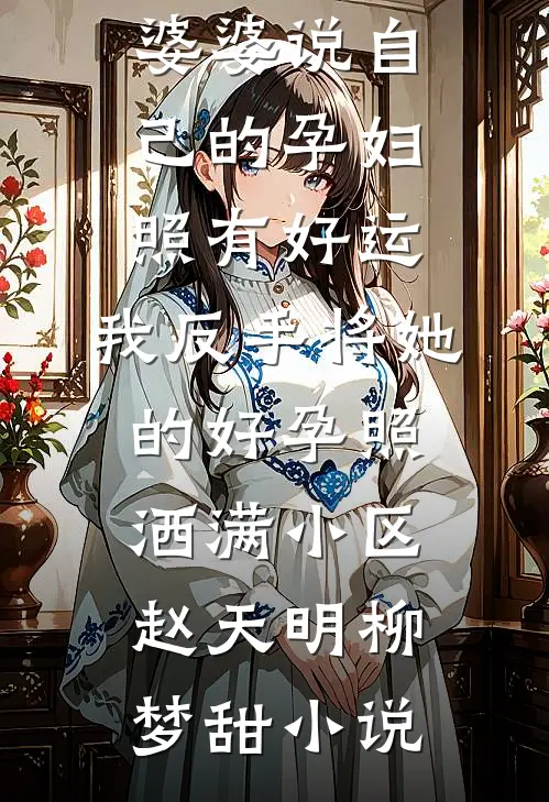 婆婆说自己的孕妇照有好运，我反手将她的好孕照洒满小区赵天明柳梦甜小说