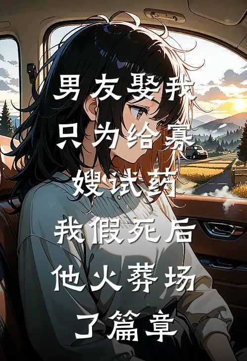 男友娶我只为给寡嫂试药，我假死后他火葬场了篇章