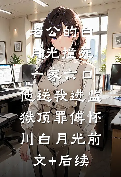 老公的白月光撞死一家六口，他送我进监狱顶罪傅怀川白月光前文+后续