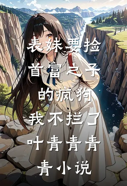 表妹要捡首富之子的疯狗，我不拦了叶青青青青小说