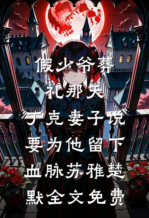 假少爷葬礼那天，丁克妻子说要为他留下血脉苏雅楚默全文免费
