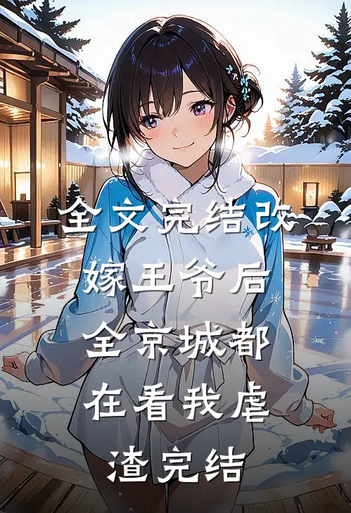 全文完结改嫁王爷后,全京城都在看我虐渣完结