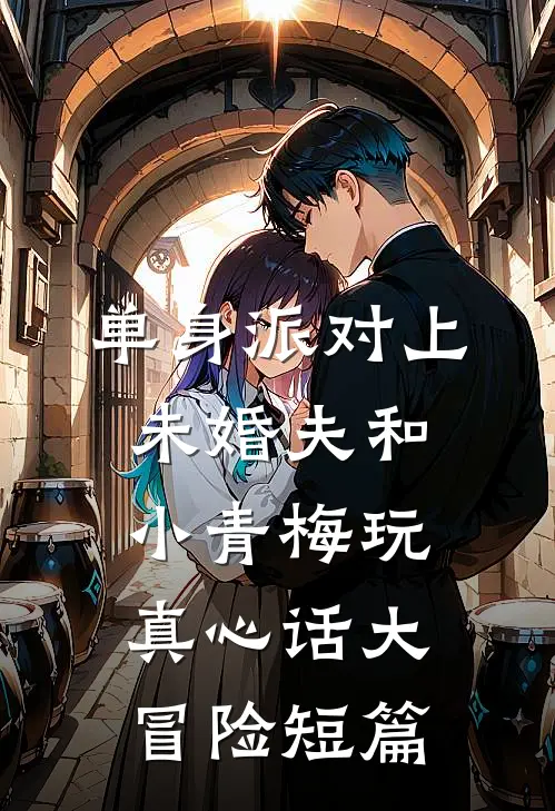 单身派对上，未婚夫和小青梅玩真心话大冒险短篇