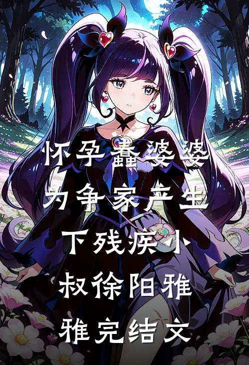 怀孕蠢婆婆为争家产生下残疾小叔徐阳雅雅完结文