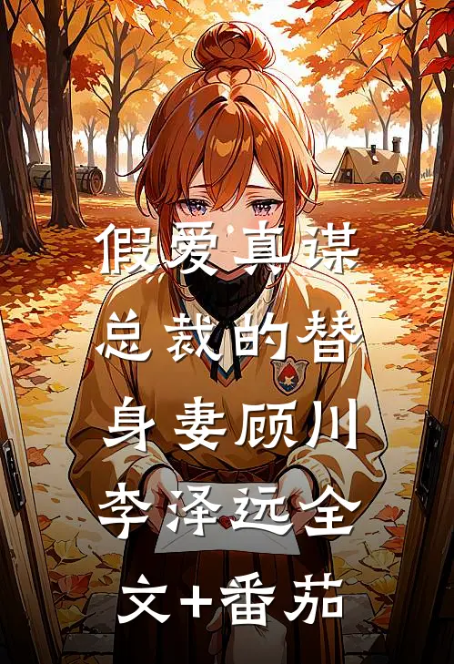 假爱真谋：总裁的替身妻顾川李泽远全文+番茄