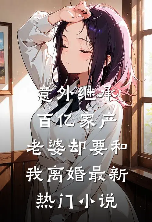 意外继承百亿家产，老婆却要和我离婚最新热门小说