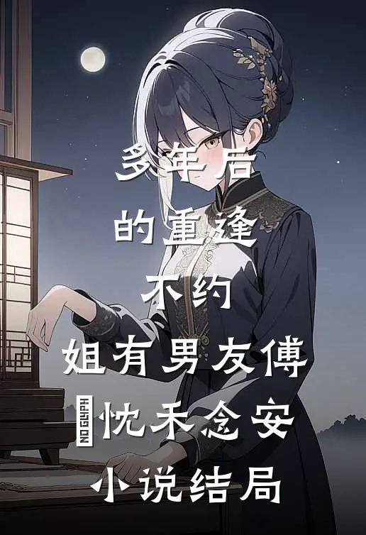 多年后的重逢，不约，姐有男友傅璟忱禾念安小说结局