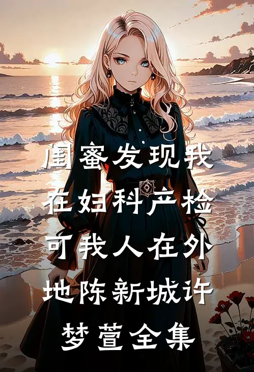 闺蜜发现我在妇科产检，可我人在外地陈新城许梦萱 全集