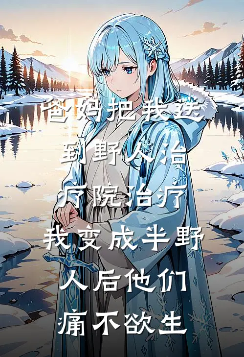 爸妈把我送到野人治疗院治疗，我变成半野人后他们痛不欲生