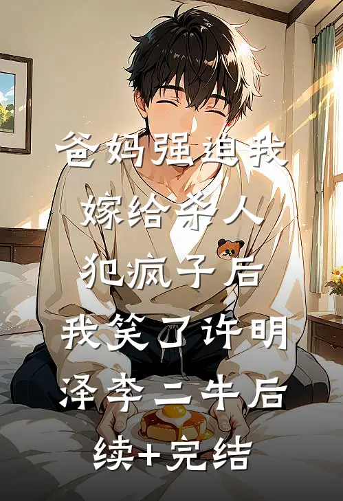 爸妈强迫我嫁给杀人犯疯子后，我笑了许明泽李二牛后续+完结