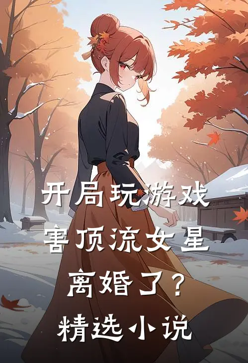 开局玩游戏，害顶流女星离婚了？精选小说