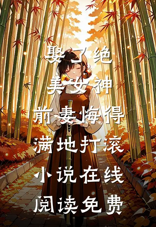 娶了绝美女神，前妻悔得满地打滚小说在线阅读免费