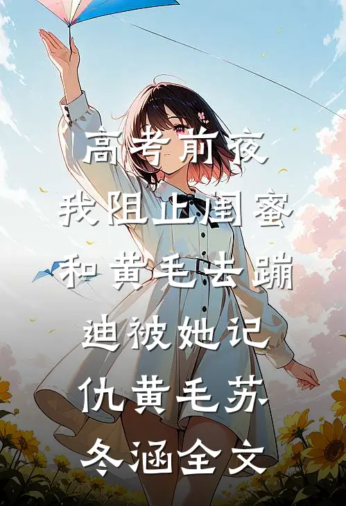 高考前夜，我阻止闺蜜和黄毛去蹦迪被她记仇黄毛苏冬涵全文