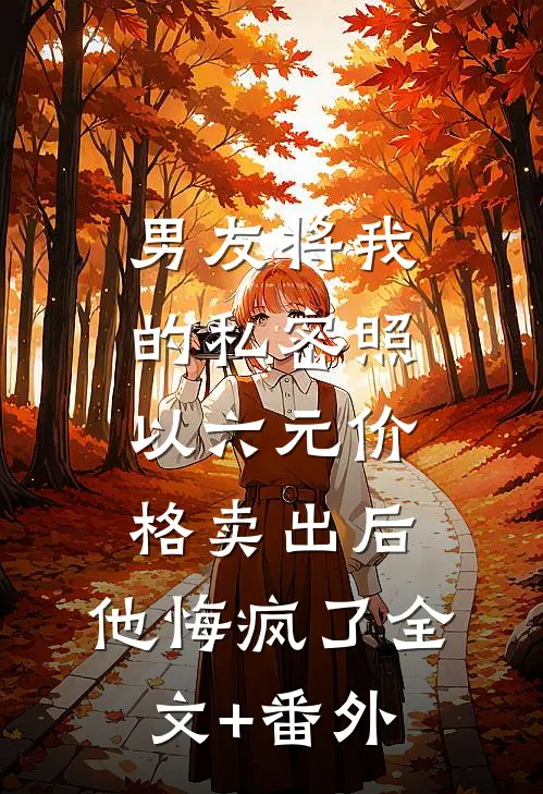 男友将我的私密照以六元价格卖出后，他悔疯了全文+番外