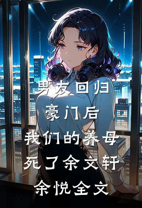 男友回归豪门后，我们的养母死了余文轩余悦全文